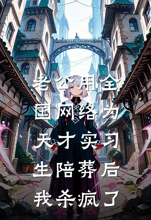 老公用全国网络为天才实习生陪葬后，我杀疯了
