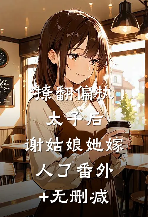撩翻偏执太子后，谢姑娘她嫁人了番外+无删减