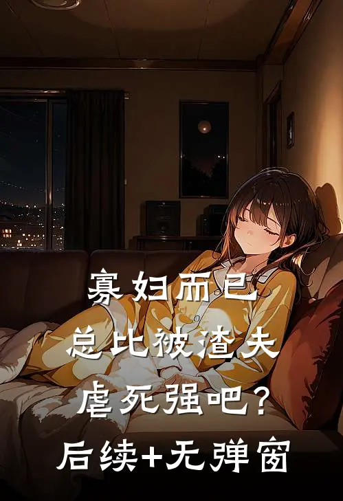 寡妇而已，总比被渣夫虐死强吧？后续+无弹窗