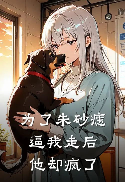 为了朱砂痣逼我走后，他却疯了