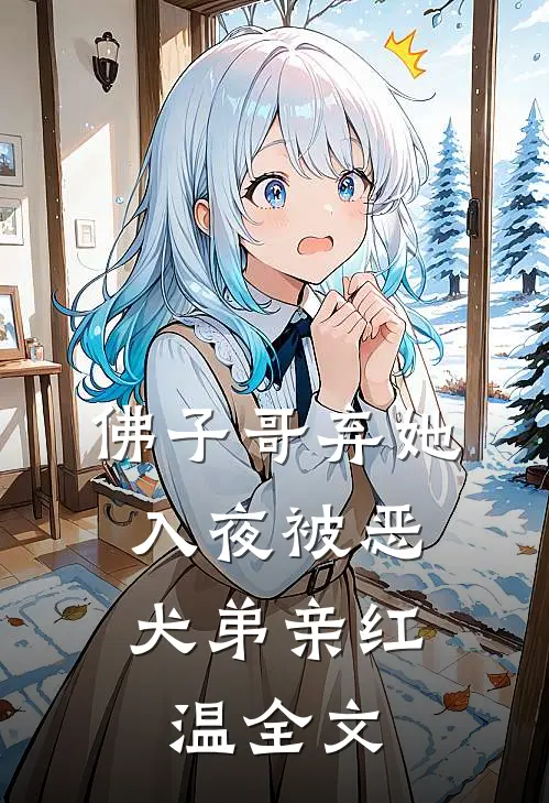 佛子哥弃她，入夜被恶犬弟亲红温全文