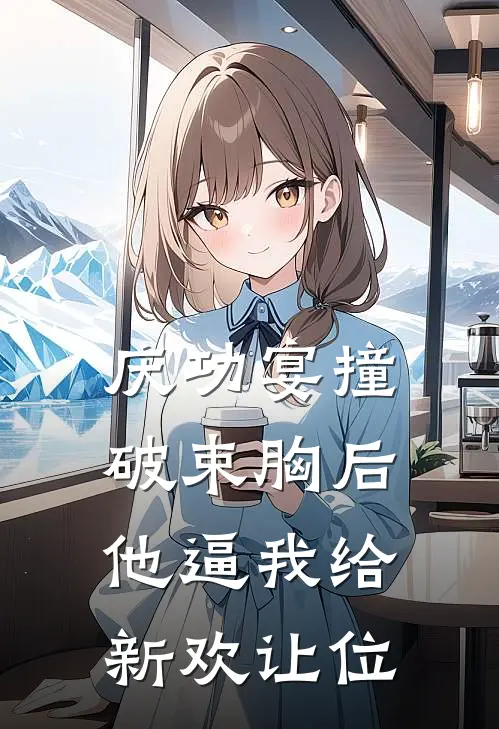 庆功宴撞破束胸后，他逼我给新欢让位