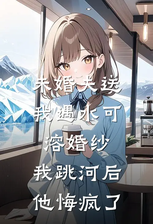 未婚夫送我遇水可溶婚纱，我跳河后他悔疯了