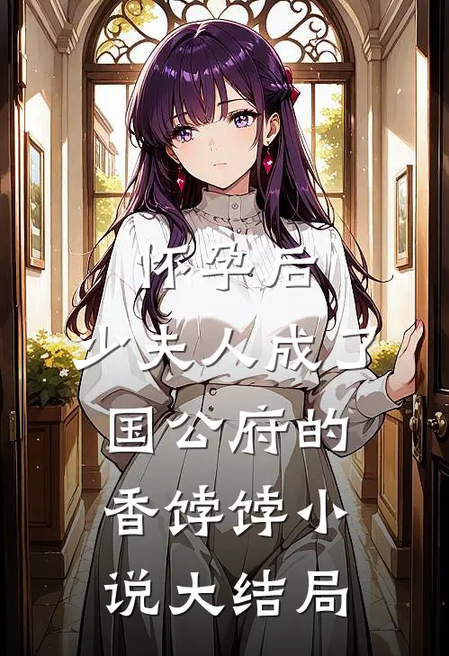 怀孕后，少夫人成了国公府的香饽饽小说大结局