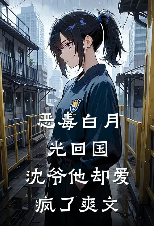 恶毒白月光回国，沈爷他却爱疯了爽文