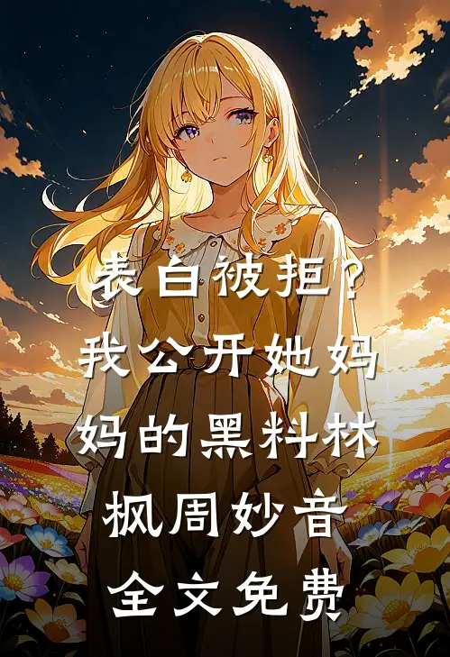 表白被拒？我公开她妈妈的黑料林枫周妙音全文免费