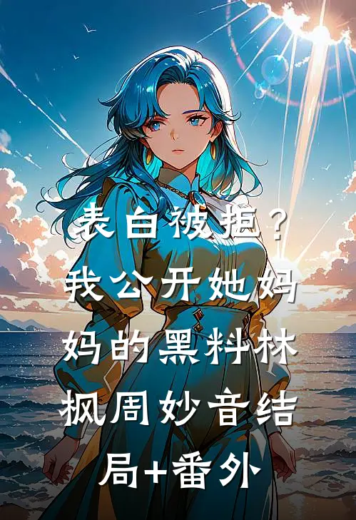 表白被拒？我公开她妈妈的黑料林枫周妙音结局+番外