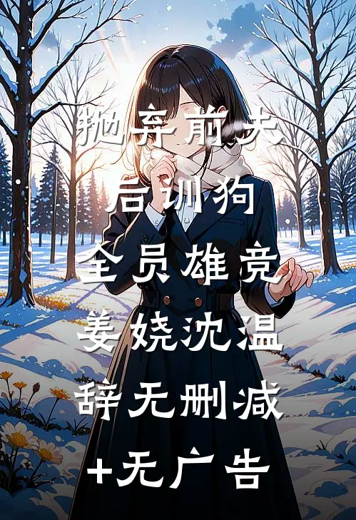抛弃前夫后训狗：全员雄竞姜娆沈温辞无删减+无广告