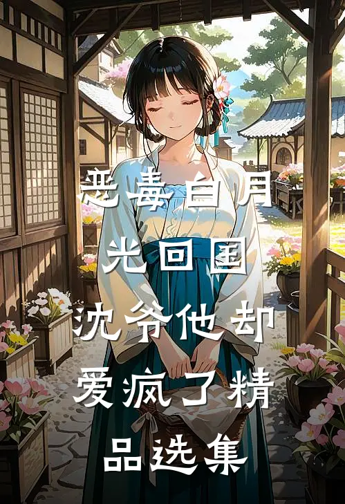 恶毒白月光回国，沈爷他却爱疯了精品选集