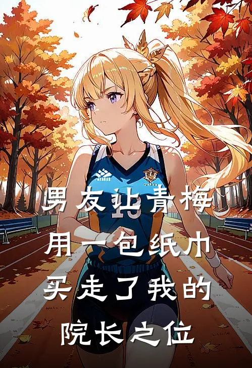 男友让青梅用一包纸巾，买走了我的院长之位