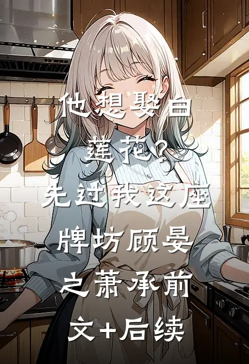 他想娶白莲花？先过我这座牌坊顾晏之萧承前文+后续