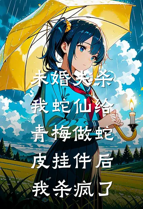 未婚夫杀我蛇仙给青梅做蛇皮挂件后，我杀疯了