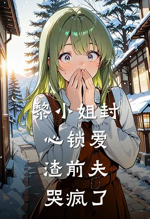 黎小姐封心锁爱，渣前夫哭疯了