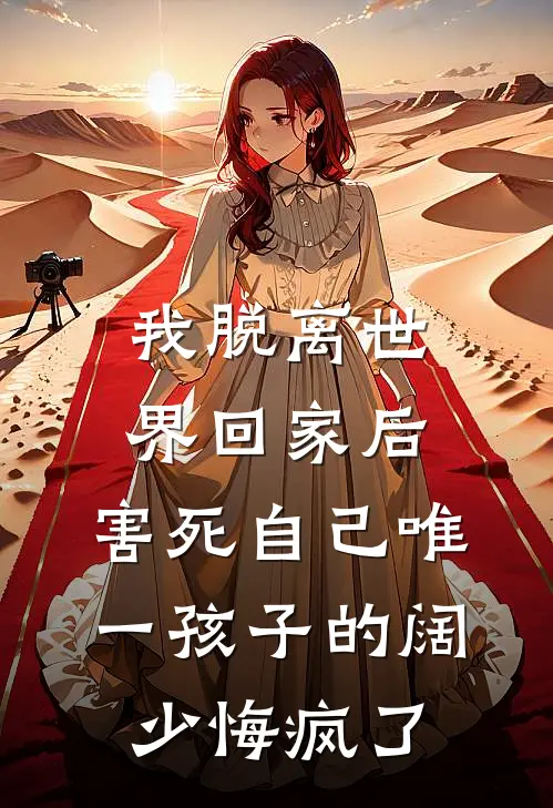 我脱离世界回家后，害死自己唯一孩子的阔少悔疯了