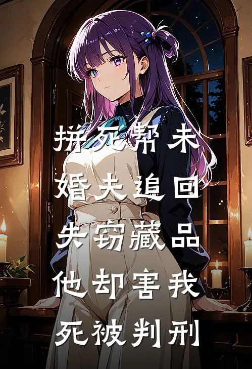 拼死帮未婚夫追回失窃藏品，他却害我死被判刑