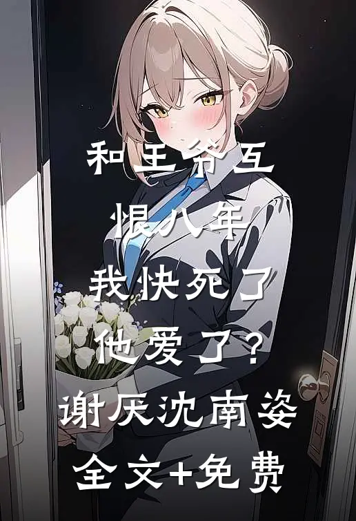 和王爷互恨八年，我快死了他爱了？谢厌沈南姿全文+免费