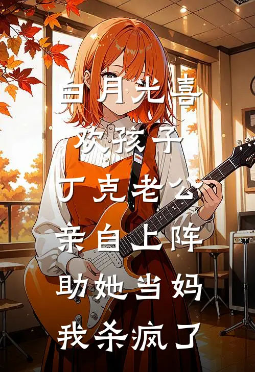 白月光喜欢孩子，丁克老公亲自上阵助她当妈，我杀疯了