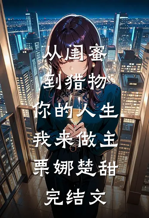 从闺蜜到猎物，你的人生，我来做主栗娜楚甜完结文