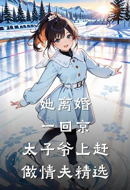 她离婚一回京，太子爷上赶做情夫精选