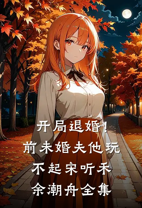 开局退婚！前未婚夫他玩不起宋听禾余潮舟全集