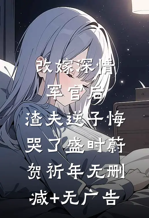 改嫁深情军官后，渣夫逆子悔哭了盛时蔚贺祈年无删减+无广告