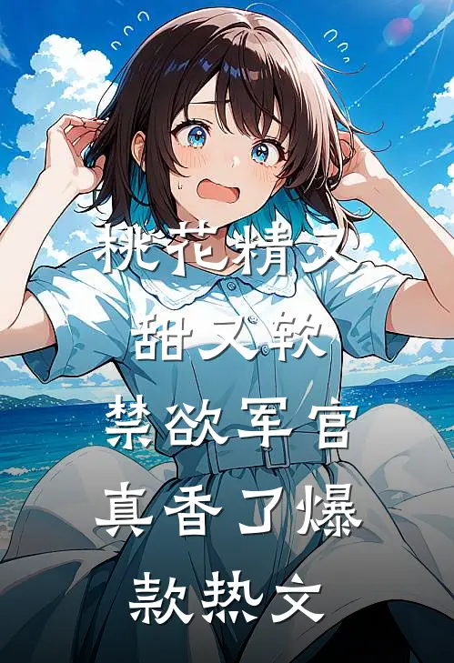 桃花精又甜又软，禁欲军官真香了爆款热文