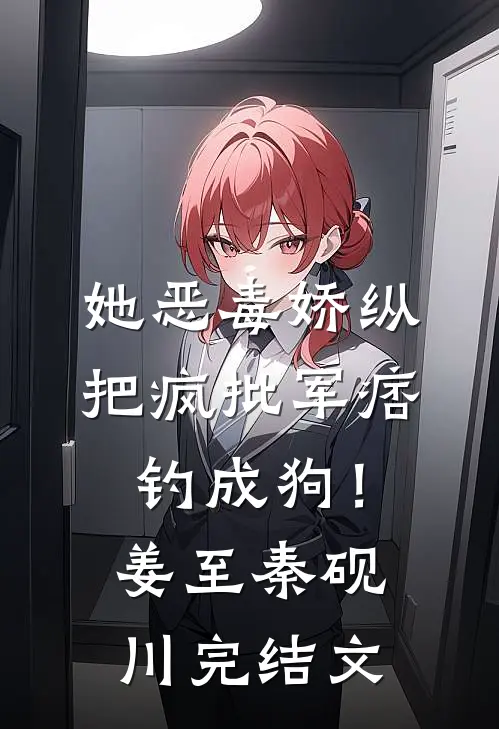 她恶毒娇纵，把疯批军痞钓成狗！姜至秦砚川完结文