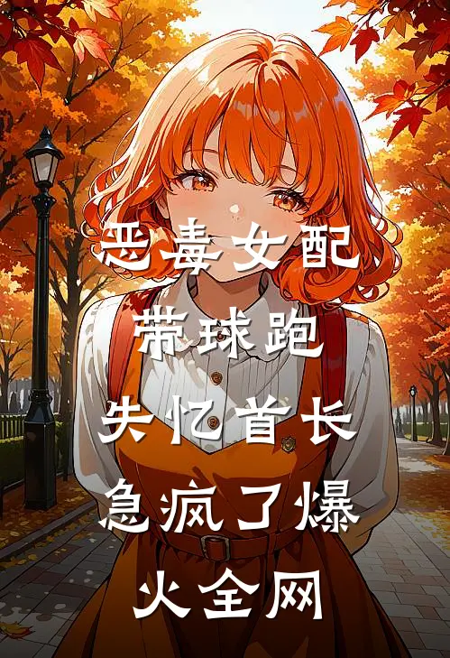 恶毒女配带球跑，失忆首长急疯了爆火全网
