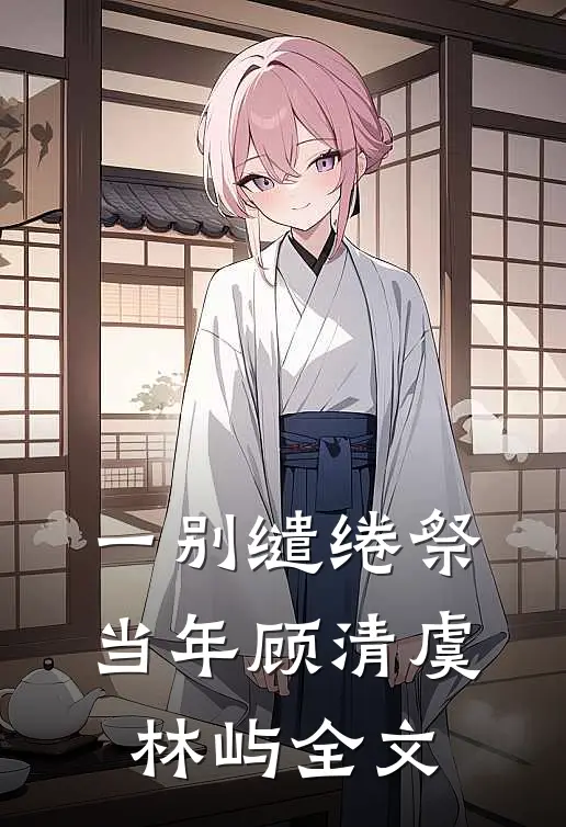 一别缱绻祭当年顾清虞林屿全文