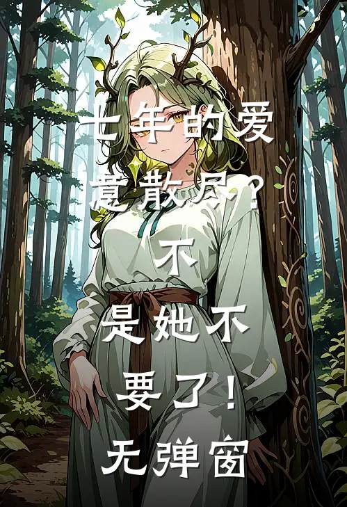 七年的爱意散尽？不，是她不要了！无弹窗