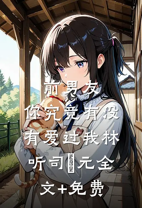 前男友：你究竟有没有爱过我林听司啟元全文+免费