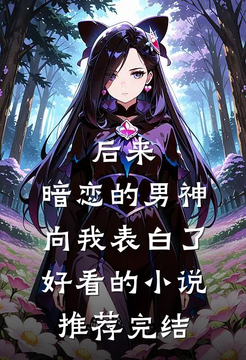 后来，暗恋的男神向我表白了好看的小说推荐完结
