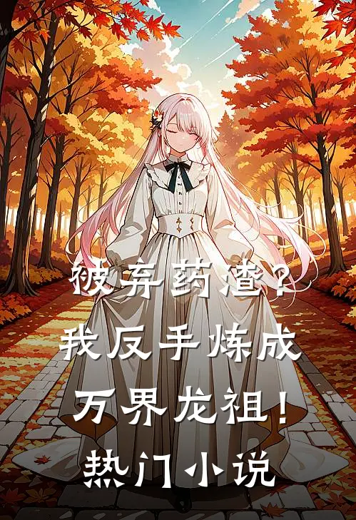 被弃药渣？我反手炼成万界龙祖！热门小说