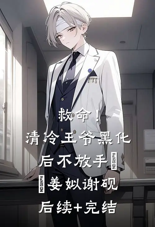 救命！清冷王爷黑化后不放手​​姜姒谢砚后续+完结