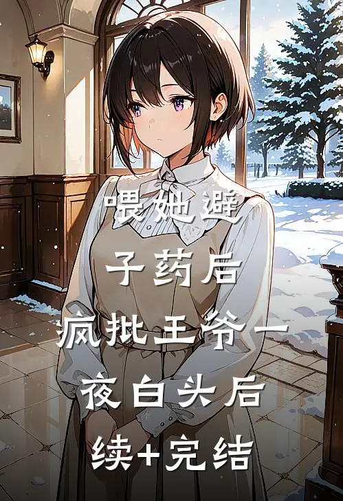 喂她避子药后，疯批王爷一夜白头后续+完结