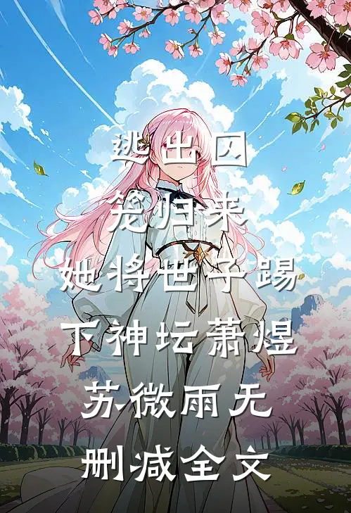 逃出囚笼归来，她将世子踢下神坛萧煜苏微雨无删减全文
