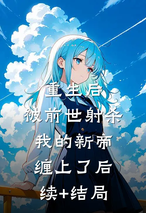 重生后，被前世射杀我的新帝缠上了后续+结局