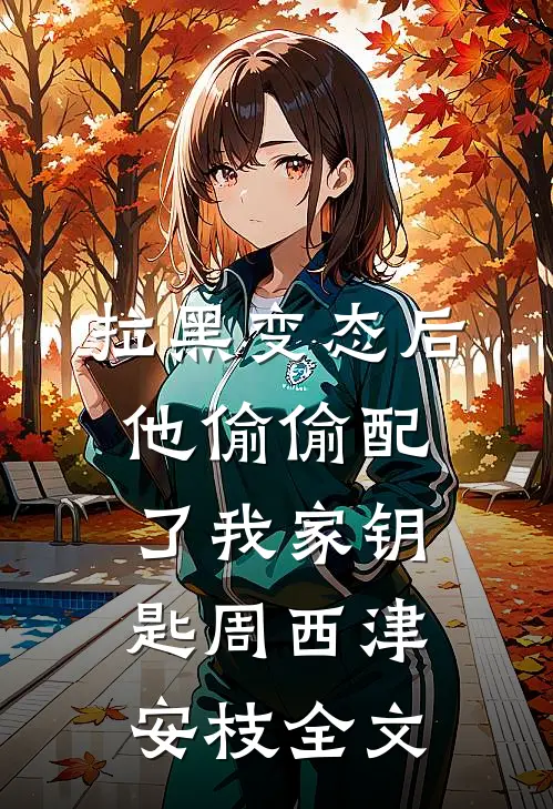 拉黑变态后，他偷偷配了我家钥匙周西津安枝全文