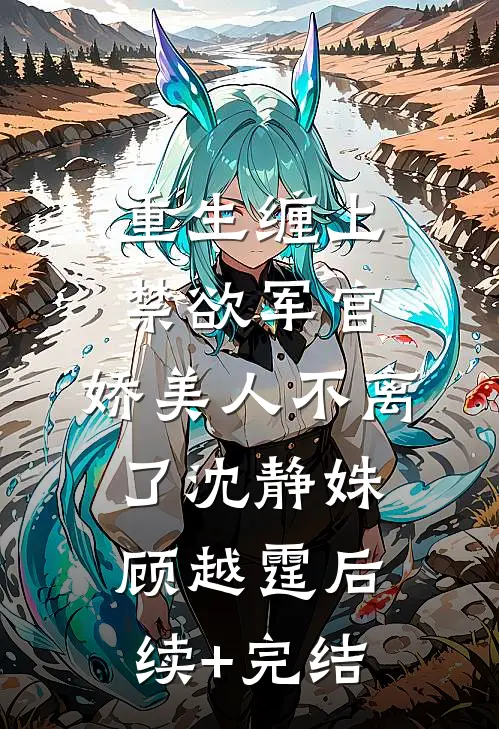 重生缠上禁欲军官，娇美人不离了沈静姝顾越霆后续+完结