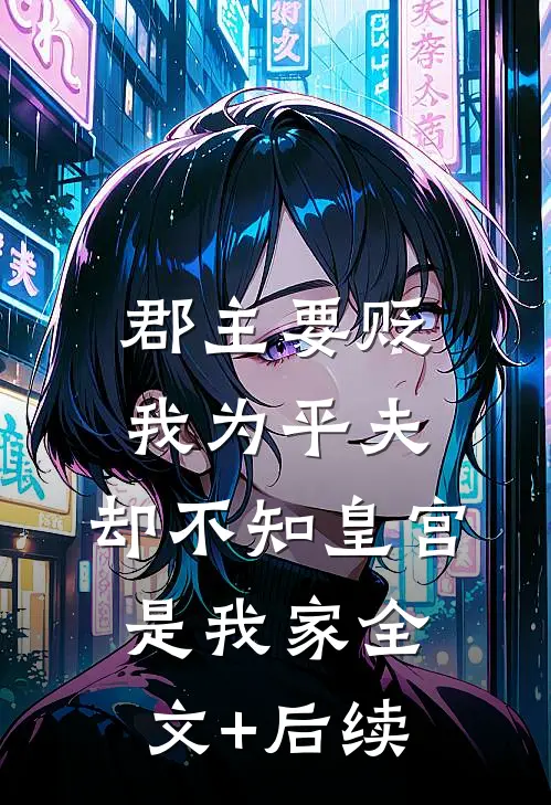 郡主要贬我为平夫，却不知皇宫是我家全文+后续