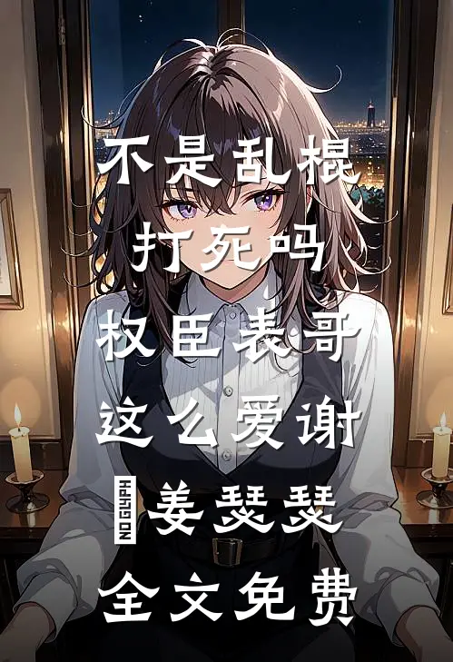 不是乱棍打死吗，权臣表哥这么爱谢玦姜瑟瑟全文免费