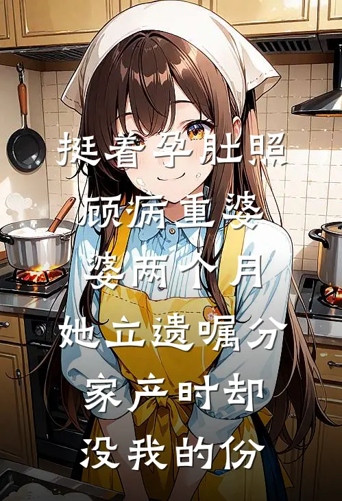 挺着孕肚照顾病重婆婆两个月，她立遗嘱分家产时却没我的份