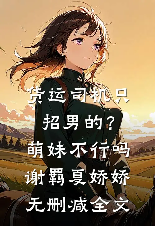货运司机只招男的？萌妹不行吗谢羁夏娇娇无删减全文