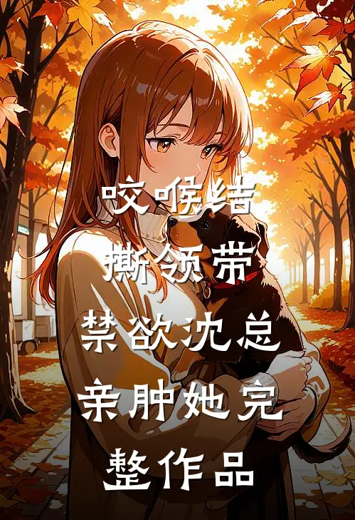 咬喉结，撕领带，禁欲沈总亲肿她完整作品
