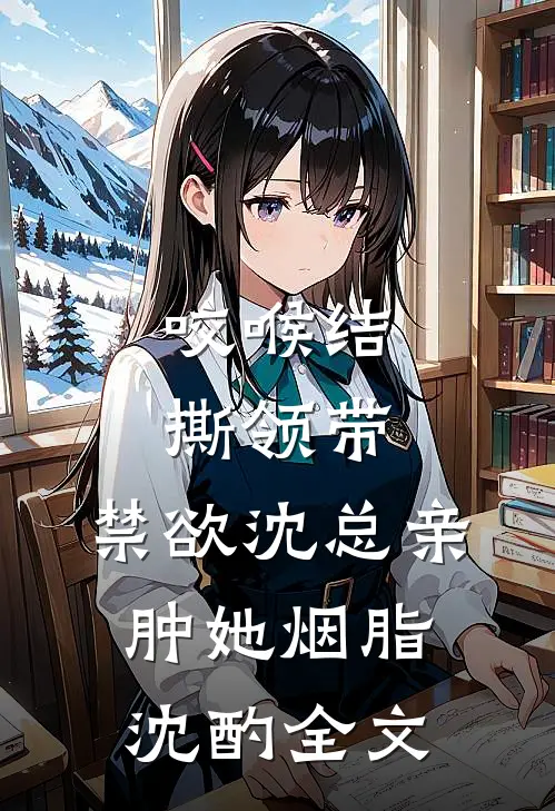 咬喉结，撕领带，禁欲沈总亲肿她烟脂沈酌全文