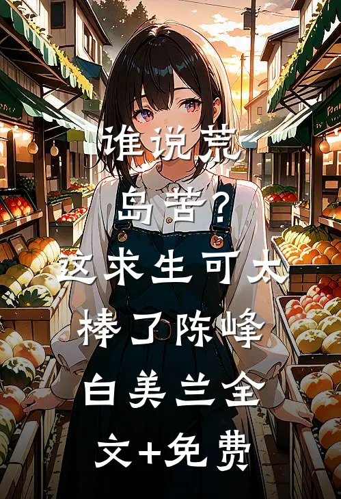 谁说荒岛苦？这求生可太棒了陈峰白美兰全文+免费