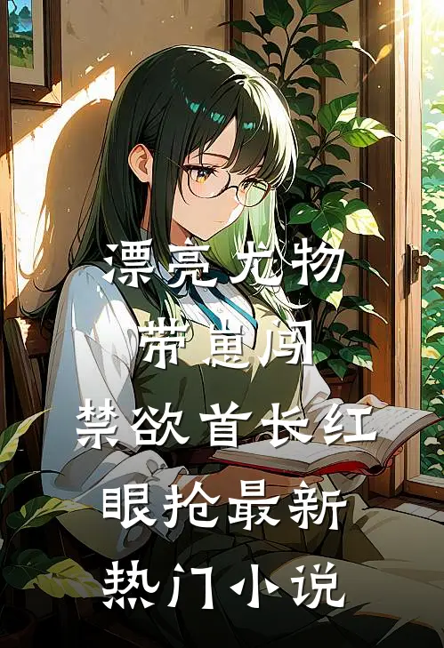 漂亮尤物带崽闯，禁欲首长红眼抢最新热门小说