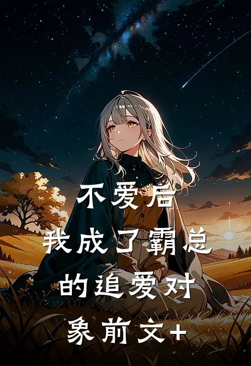 不爱后，我成了霸总的追爱对象前文+