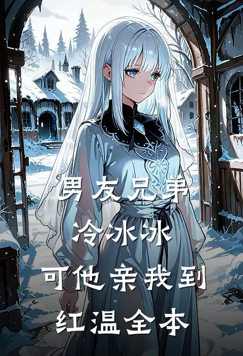 男友兄弟冷冰冰，可他亲我到红温全本