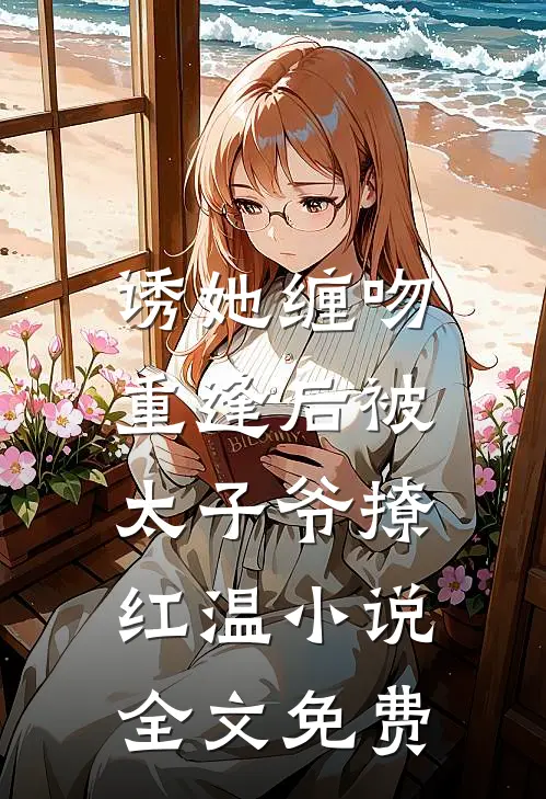 诱她缠吻，重逢后被太子爷撩红温小说全文免费